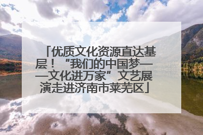 优质文化资源直达基层！“我们的中国梦——文化进万家”文艺展演走进济南市莱芜区