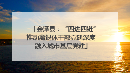 会泽县：“四进四链”推动离退休干部党建深度融入城市基层党建