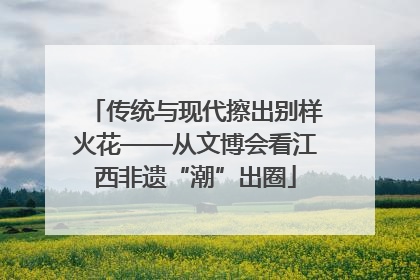 传统与现代擦出别样火花——从文博会看江西非遗“潮”出圈
