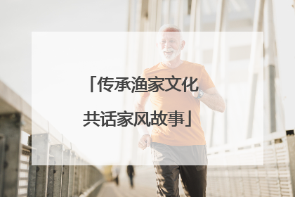 传承渔家文化 共话家风故事