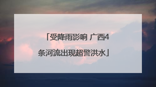 受降雨影响 广西4条河流出现超警洪水