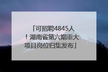 可招聘4845人！湖南省第六期重大项目岗位归集发布