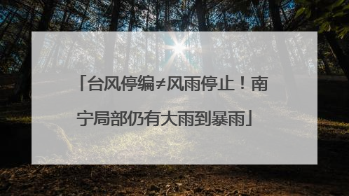 台风停编≠风雨停止！南宁局部仍有大雨到暴雨