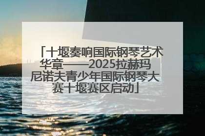 十堰奏响国际钢琴艺术华章——2025拉赫玛尼诺夫青少年国际钢琴大赛十堰赛区启动