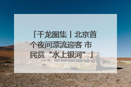 千龙图集丨北京首个夜间漂流迎客 市民赏“水上银河”