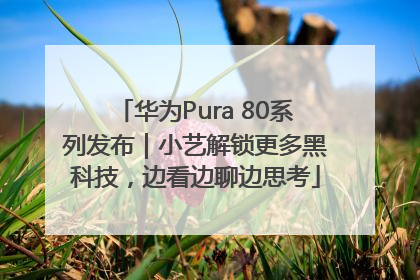 华为Pura 80系列发布｜小艺解锁更多黑科技，边看边聊边思考