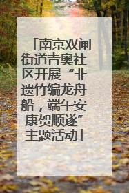 南京双闸街道青奥社区开展“非遗竹编龙舟船，端午安康贺顺遂”主题活动