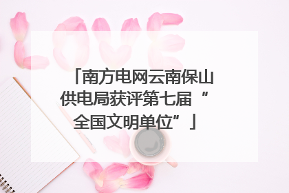 南方电网云南保山供电局获评第七届“全国文明单位”