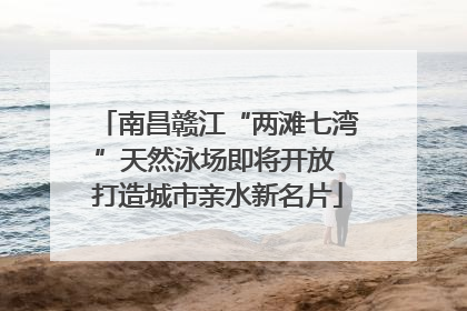 南昌赣江“两滩七湾”天然泳场即将开放 打造城市亲水新名片