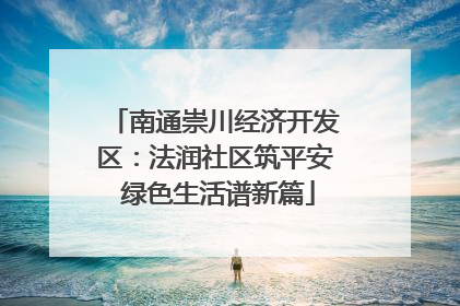 南通崇川经济开发区：法润社区筑平安 绿色生活谱新篇