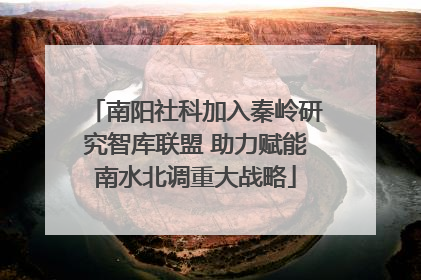 南阳社科加入秦岭研究智库联盟 助力赋能南水北调重大战略