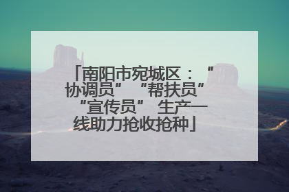 南阳市宛城区：“协调员”“帮扶员”“宣传员” 生产一线助力抢收抢种