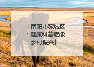 南阳市宛城区：健康科普赋能乡村振兴
