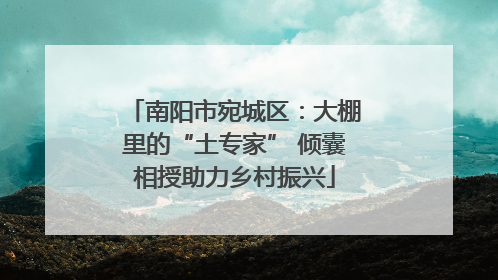 南阳市宛城区：大棚里的“土专家” 倾囊相授助力乡村振兴