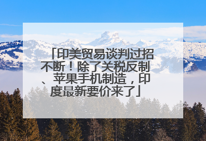 印美贸易谈判过招不断！除了关税反制、苹果手机制造，印度最新要价来了