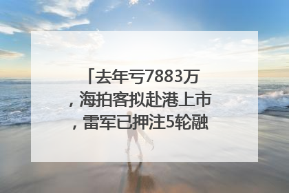 去年亏7883万，海拍客拟赴港上市，雷军已押注5轮融资｜IPO直通车