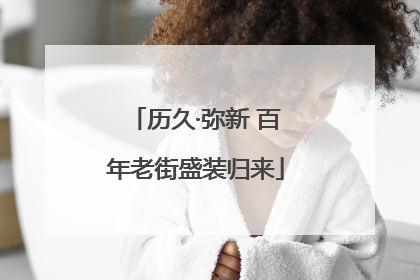 历久·弥新 百年老街盛装归来
