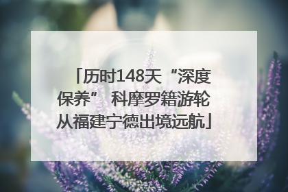 历时148天“深度保养” 科摩罗籍游轮从福建宁德出境远航