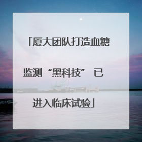 厦大团队打造血糖监测“黑科技” 已进入临床试验