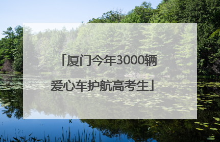 厦门今年3000辆爱心车护航高考生