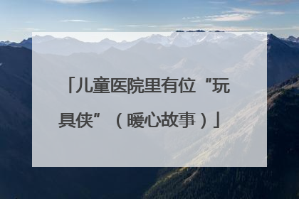 儿童医院里有位“玩具侠”（暖心故事）