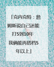 克内克特：詹姆斯说自己还能打5到10年 我俩能再搭档5年以上
