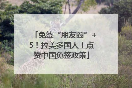免签“朋友圈”+5！拉美多国人士点赞中国免签政策