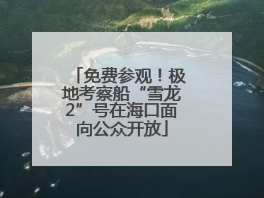免费参观！极地考察船“雪龙2”号在海口面向公众开放