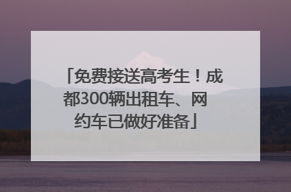 免费接送高考生！成都300辆出租车、网约车已做好准备