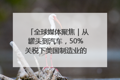 全球媒体聚焦｜从罐头到汽车，50%关税下美国制造业的“生死劫”