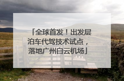 全球首发！出发层泊车代驾技术试点，落地广州白云机场