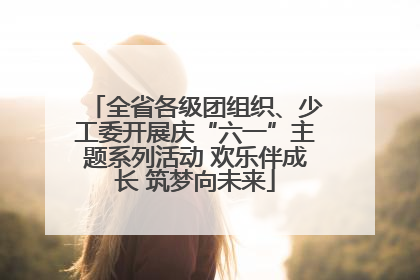 全省各级团组织、少工委开展庆“六一”主题系列活动 欢乐伴成长 筑梦向未来