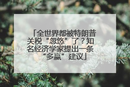 全世界都被特朗普关税“忽悠”了？知名经济学家提出一条“多赢”建议