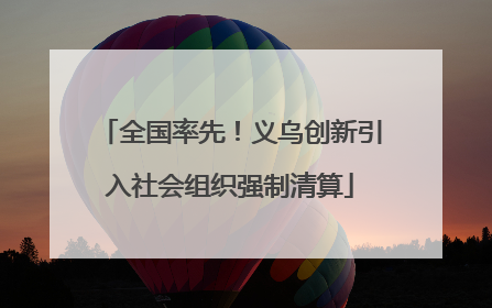 全国率先！义乌创新引入社会组织强制清算