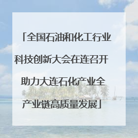 全国石油和化工行业科技创新大会在连召开 助力大连石化产业全产业链高质量发展