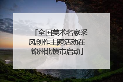 全国美术名家采风创作主题活动在锦州北镇市启动