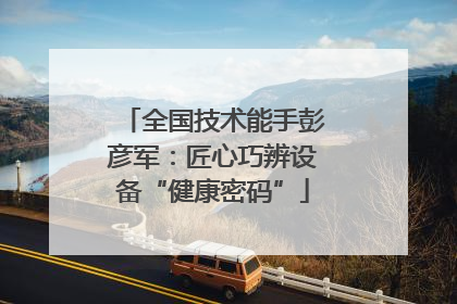 全国技术能手彭彦军：匠心巧辨设备“健康密码”