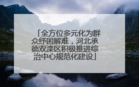 全方位多元化为群众纾困解难，河北承德双滦区积极推进综治中心规范化建设