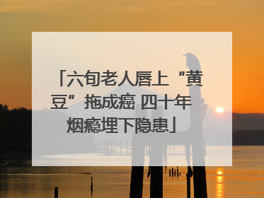六旬老人唇上“黄豆”拖成癌 四十年烟瘾埋下隐患