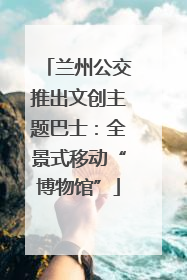 兰州公交推出文创主题巴士：全景式移动“博物馆”