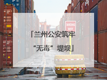兰州公安筑牢“无毒”堤坝