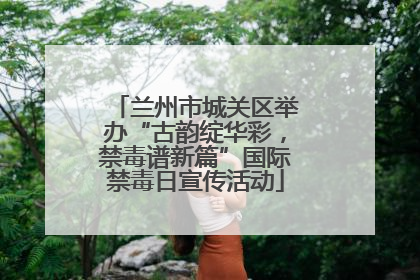 兰州市城关区举办“古韵绽华彩，禁毒谱新篇”国际禁毒日宣传活动