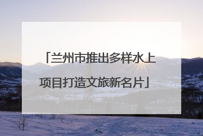 兰州市推出多样水上项目打造文旅新名片