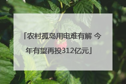 农村孤岛用电难有解 今年有望再投312亿元
