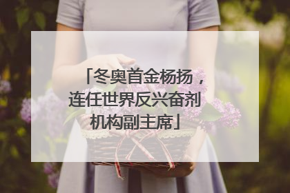 冬奥首金杨扬，连任世界反兴奋剂机构副主席