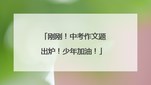 刚刚！中考作文题出炉！少年加油！