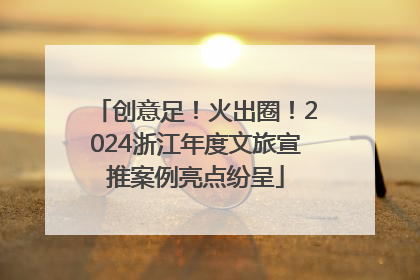 创意足！火出圈！2024浙江年度文旅宣推案例亮点纷呈