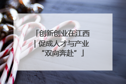 创新创业在江西｜促成人才与产业“双向奔赴”