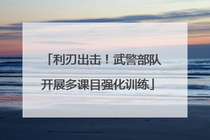 利刃出击！武警部队开展多课目强化训练