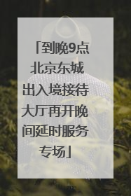 到晚9点 北京东城出入境接待大厅再开晚间延时服务专场